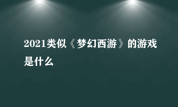 2021类似《梦幻西游》的游戏是什么