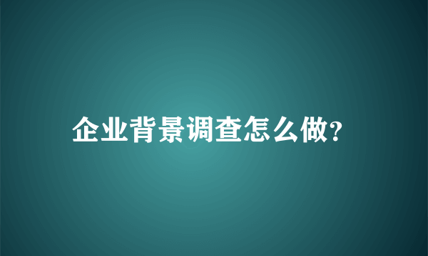 企业背景调查怎么做？