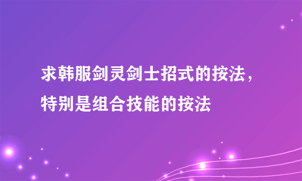 求韩服剑灵剑士招式的按法，特别是组合技能的按法