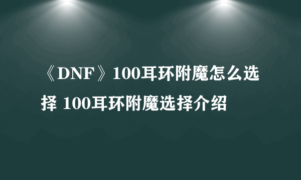 《DNF》100耳环附魔怎么选择 100耳环附魔选择介绍