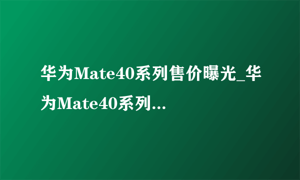 华为Mate40系列售价曝光_华为Mate40系列价格预估