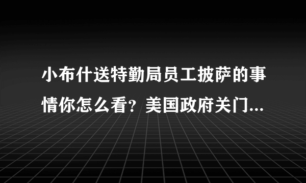 小布什送特勤局员工披萨的事情你怎么看？美国政府关门情况还会持续多长时间？