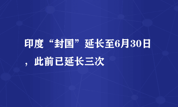 印度“封国”延长至6月30日，此前已延长三次