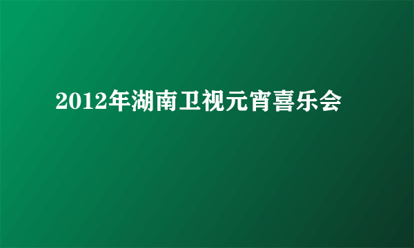 2012年湖南卫视元宵喜乐会