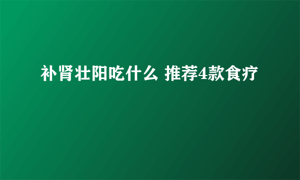 补肾壮阳吃什么 推荐4款食疗