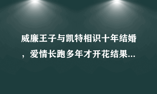 威廉王子与凯特相识十年结婚，爱情长跑多年才开花结果，原因揭露