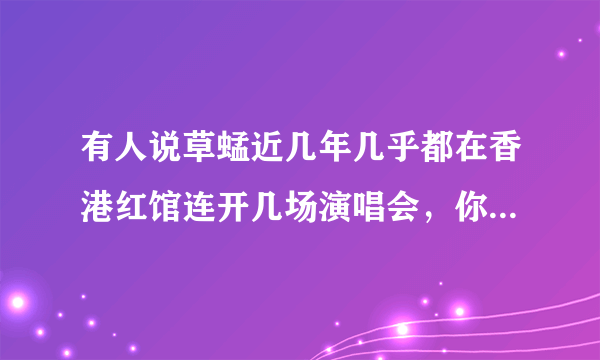 有人说草蜢近几年几乎都在香港红馆连开几场演唱会，你怎么看？