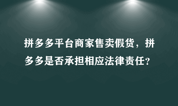 拼多多平台商家售卖假货，拼多多是否承担相应法律责任？