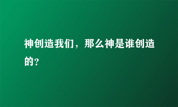 神创造我们，那么神是谁创造的？