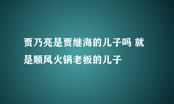 贾乃亮是贾继海的儿子吗 就是顺风火锅老板的儿子