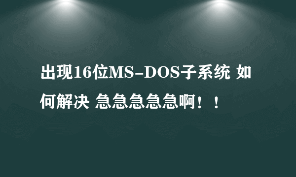 出现16位MS-DOS子系统 如何解决 急急急急急啊！！