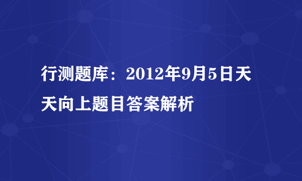 行测题库：2012年9月5日天天向上题目答案解析