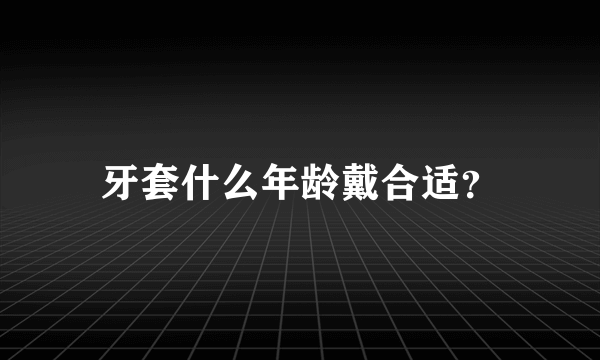 牙套什么年龄戴合适？