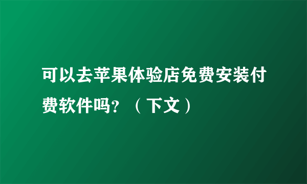 可以去苹果体验店免费安装付费软件吗？（下文）