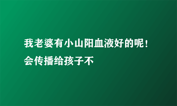 我老婆有小山阳血液好的呢！会传播给孩子不