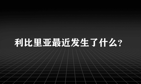 利比里亚最近发生了什么？