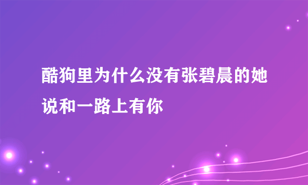 酷狗里为什么没有张碧晨的她说和一路上有你