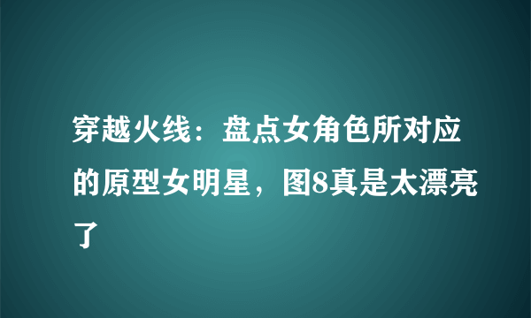 穿越火线：盘点女角色所对应的原型女明星，图8真是太漂亮了