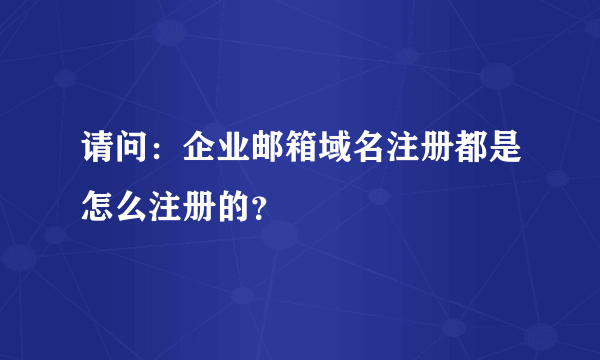 请问：企业邮箱域名注册都是怎么注册的？