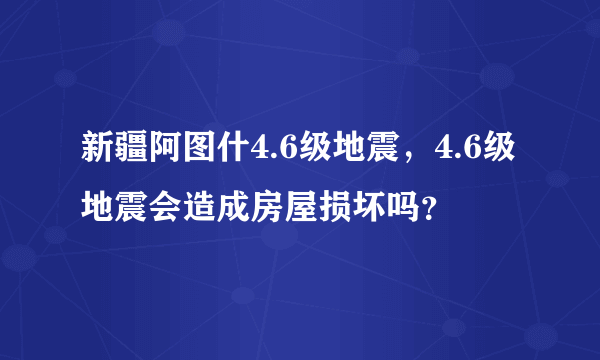 新疆阿图什4.6级地震，4.6级地震会造成房屋损坏吗？