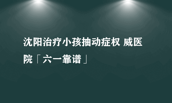 沈阳治疗小孩抽动症权 威医院「六一靠谱」