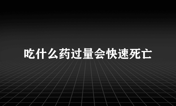 吃什么药过量会快速死亡