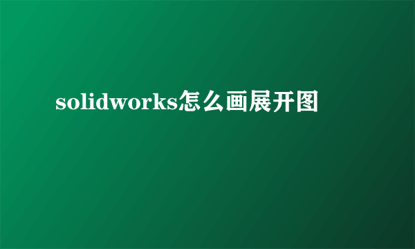 solidworks怎么画展开图