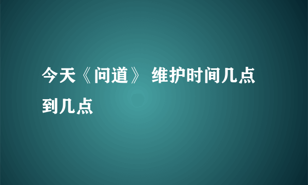 今天《问道》 维护时间几点到几点