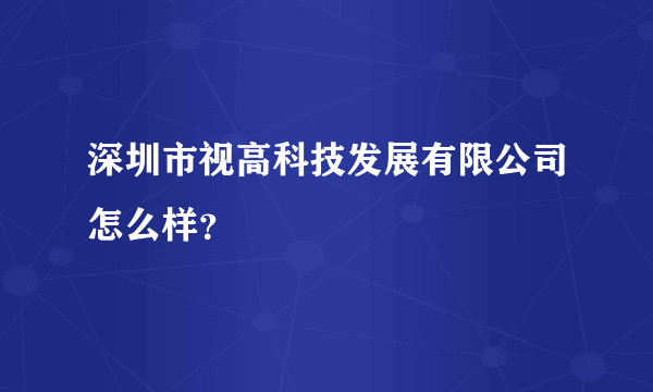 深圳市视高科技发展有限公司怎么样？