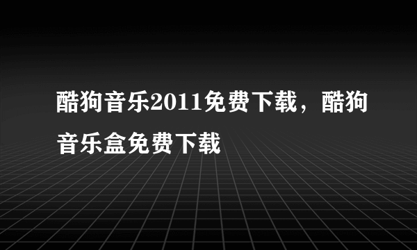 酷狗音乐2011免费下载，酷狗音乐盒免费下载