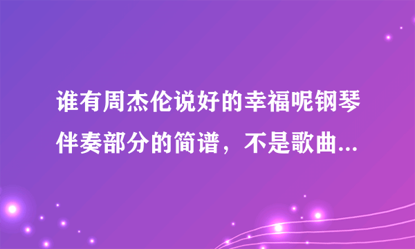 谁有周杰伦说好的幸福呢钢琴伴奏部分的简谱，不是歌曲的简谱，只是钢琴的伴奏简谱