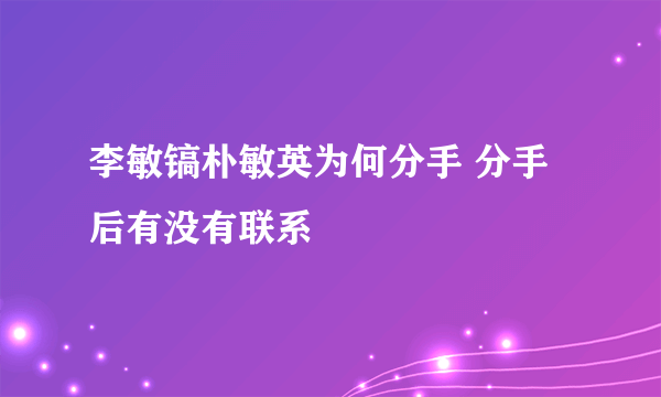 李敏镐朴敏英为何分手 分手后有没有联系