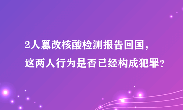 2人篡改核酸检测报告回国，这两人行为是否已经构成犯罪？