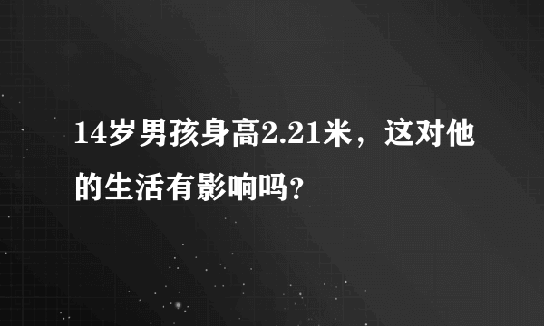 14岁男孩身高2.21米，这对他的生活有影响吗？