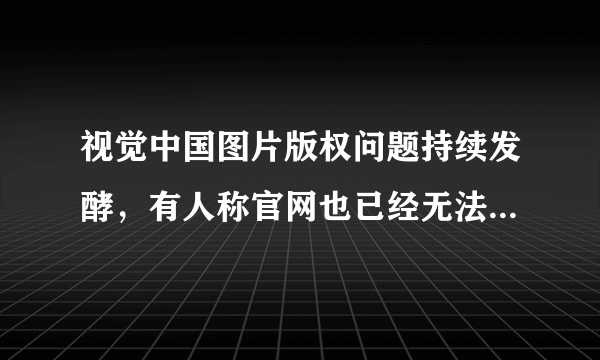 视觉中国图片版权问题持续发酵，有人称官网也已经无法打开，为什么那么严重？