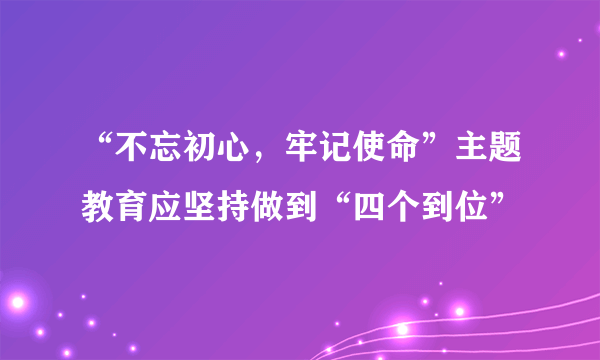 “不忘初心，牢记使命”主题教育应坚持做到“四个到位”