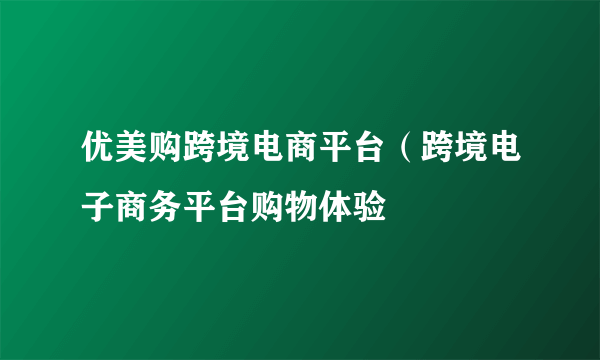 优美购跨境电商平台（跨境电子商务平台购物体验