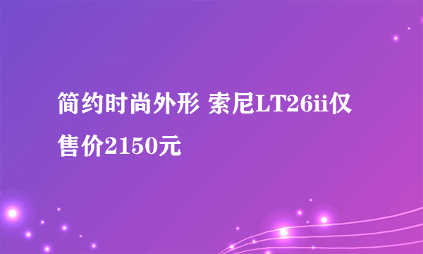 简约时尚外形 索尼LT26ii仅售价2150元