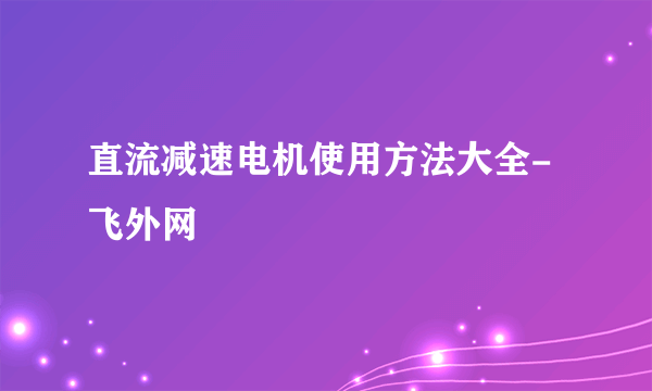 直流减速电机使用方法大全-飞外网