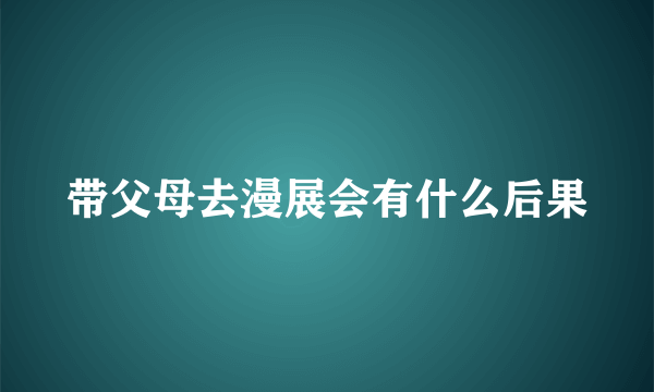 带父母去漫展会有什么后果