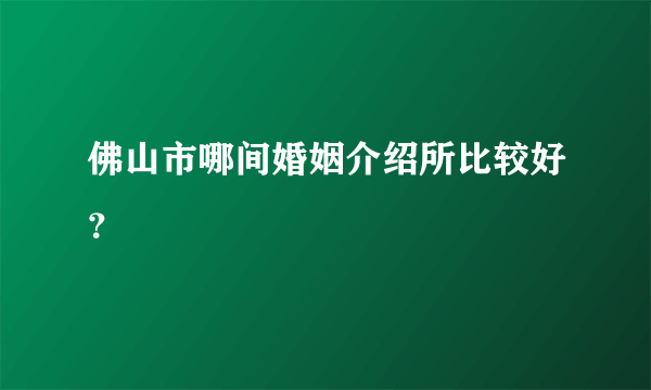 佛山市哪间婚姻介绍所比较好？