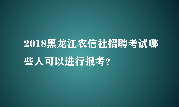 2018黑龙江农信社招聘考试哪些人可以进行报考？