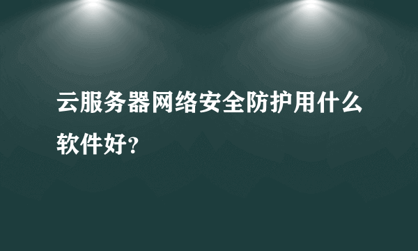 云服务器网络安全防护用什么软件好？