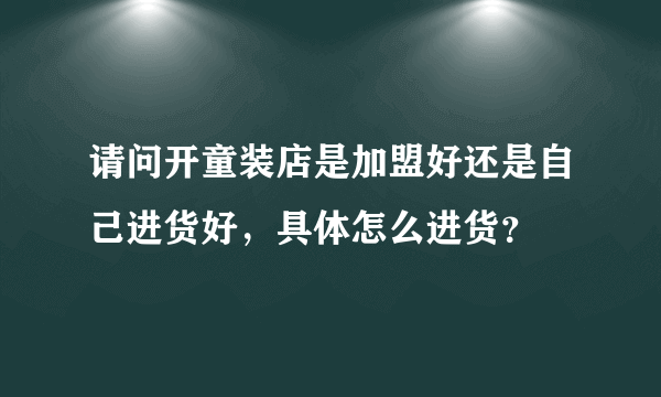 请问开童装店是加盟好还是自己进货好，具体怎么进货？