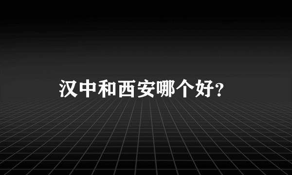 汉中和西安哪个好？