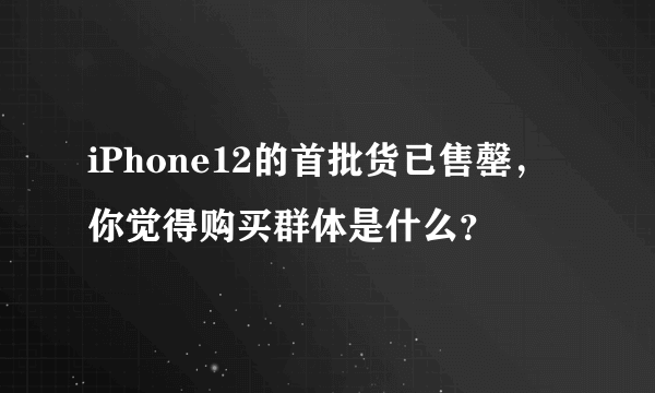 iPhone12的首批货已售罄，你觉得购买群体是什么？