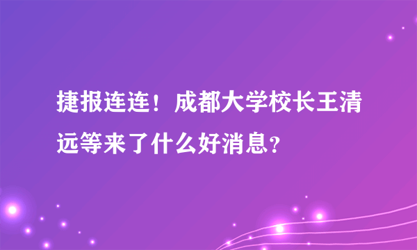 捷报连连！成都大学校长王清远等来了什么好消息？