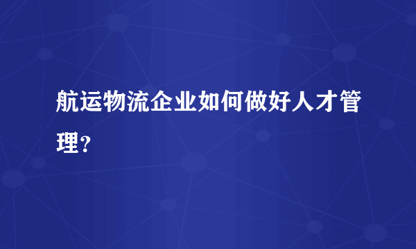 航运物流企业如何做好人才管理？