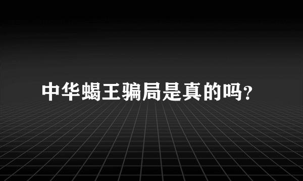 中华蝎王骗局是真的吗？