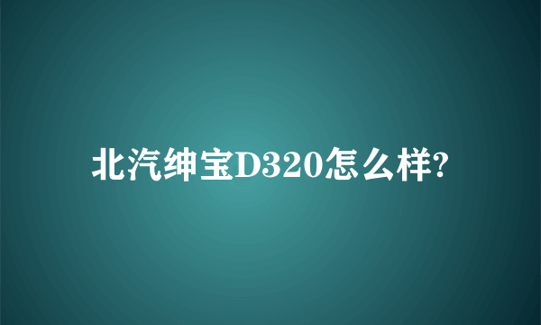 北汽绅宝D320怎么样?